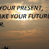 BE IN YOUR PRESENT, TO MAKE YOUR FUTURE BETTER.