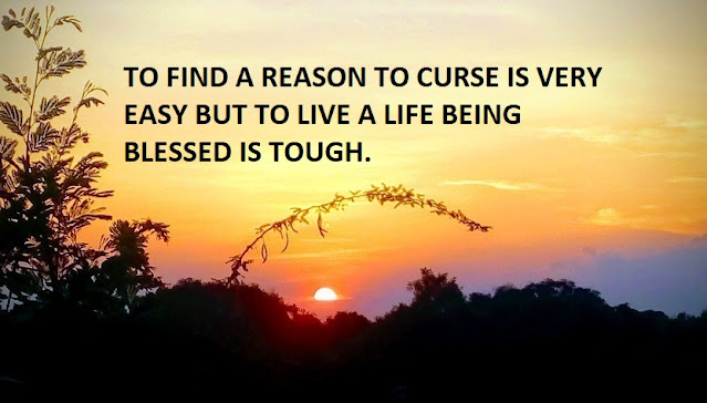 TO FIND A REASON TO CURSE IS VERY EASY BUT TO LIVE A LIFE BEING BLESSED IS TOUGH.