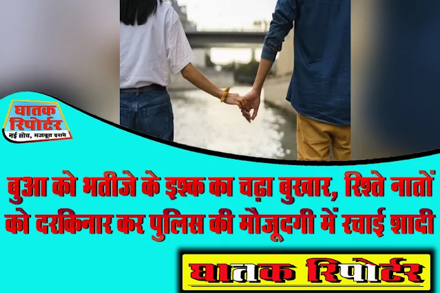 बुआ को भतीजे के इश्क का चढ़ा बुखार, रिश्ते नातों को दरकिनार कर पुलिस की मौजूदगी में रचाई शादी