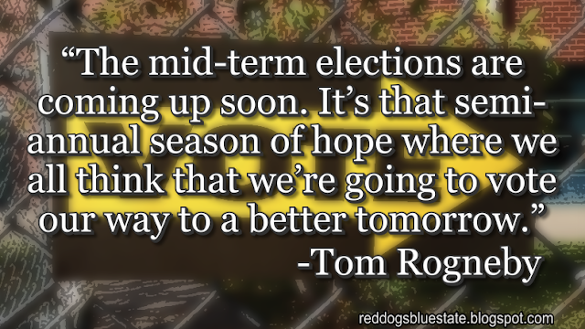 “The mid-term elections are coming up soon. It’s that semi-annual season of hope where we all think that we’re going to vote our way to a better tomorrow[.]” -Tom Rogneby