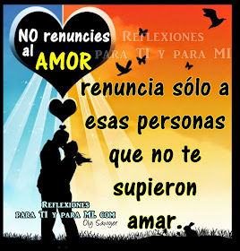 NO renuncies al AMOR... Renuncia sólo a esas personas  que no te supieron amar... —