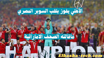 الأهلي يفوز بالسوبر المصري! ماذا قالت الصحف الإماراتية بعد الفوز على بيراميدز؟