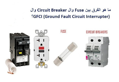 ما هو الفرق بين Fuse و ال Circuit Breaker و ال GFCI (Ground Fault Circuit Interrupter) ؟