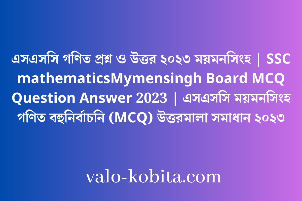 এসএসসি গণিত প্রশ্ন ও উত্তর ২০২৩ ময়মনসিংহ | SSC mathematicsMymensingh Board MCQ Question Answer 2023 | এসএসসি ময়মনসিংহ গণিত বহুনির্বাচনি (MCQ) উত্তরমালা সমাধান ২০২৩