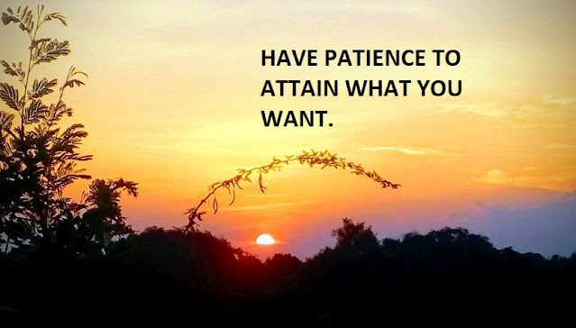 HAVE PATIENCE TO ATTAIN WHAT YOU WANT.