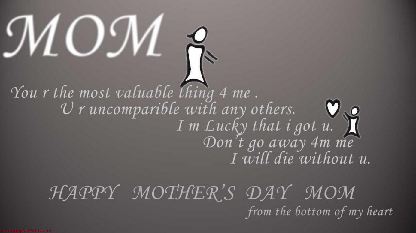 Mom you are the most valuable thing for me you are in parable with any others i m lucky that i got you don t go away from me i will without