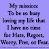 My mission: To be so busy loving my life that I have no time for Hate, Regret, Worry, Fret, or Fear.