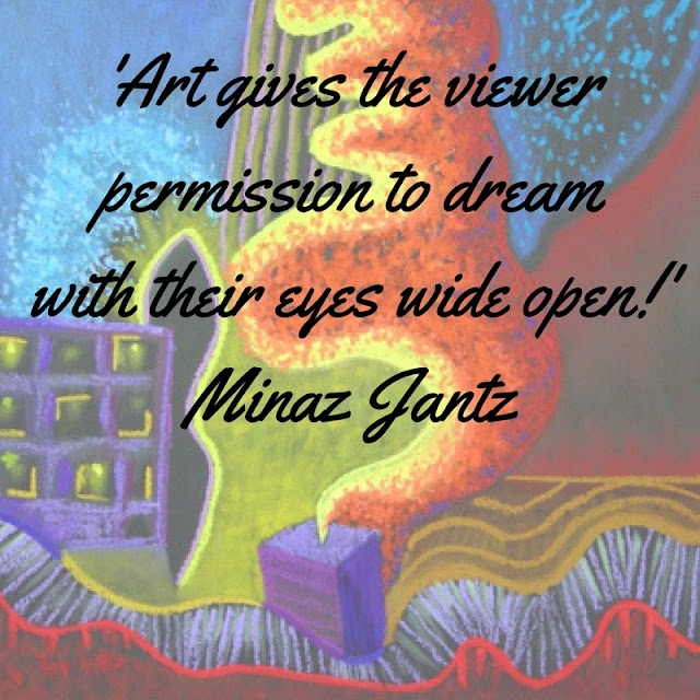 'Art gives the viewer permission to dream with their eyes wide open.' Minaz Jantz