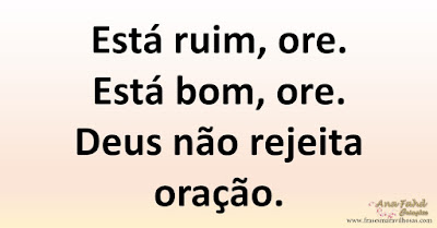 Está ruim, ore. Está bom, ore. Deus não rejeita oração.