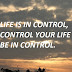 LIFE IS IN CONTROL, CONTROL YOUR LIFE TO BE IN CONTROL