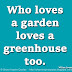 Who loves a garden loves a greenhouse too. ~William Cowper