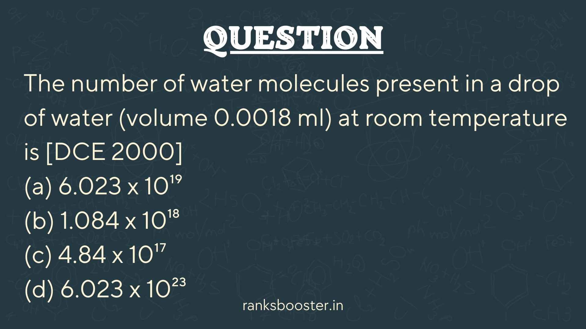 The number of water molecules present in a drop of water (volume 0.0018 ml) at room temperature is [DCE 2000] (a) 6.023 x 10¹⁹ (b) 1.084 x 10¹⁸ (c) 4.84 x 10¹⁷ (d) 6.023 x 10²³