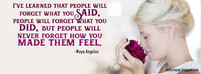 I’ve learned that people will forget what you said, people will forget what you did, but people will never forget how you made them feel. –Maya Angelou