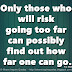 Only those who will risk going too far can possibly find out how far one can go. ~T.S. Eliot