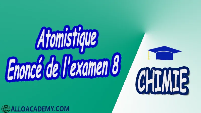Atomistique - Examen corrigé 8 pdf Chimie chimie générale Atomistique Structure des atomes Structures numéro atomique nombre de masse isotope masse atomique Modèle classique Modèle de Rutherford Modèle de Bohr Spectre atomique d'émission Modèle quantique  Equation de Schrödinger (Résolution)  nombres quantiques Configuration électronique d'un atome Principe de Pauli Règles de Klechklowski et de Hund Tableau périodique des éléments chimiques classification périodes groupes et familles énergie d’ionisation affinité électronique électronégativité Constituants du noyau et radioactivité Radioactivité naturelle Radioactivité artificielle