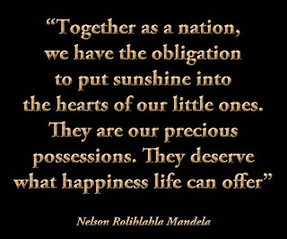 Staying Alive is Not Enough :Together as a nation, we have the obligation to put sunshine into the hearts of our little ones. They are our precious possessions. They deserve what happiness life can offer. " Nelson Mandella "