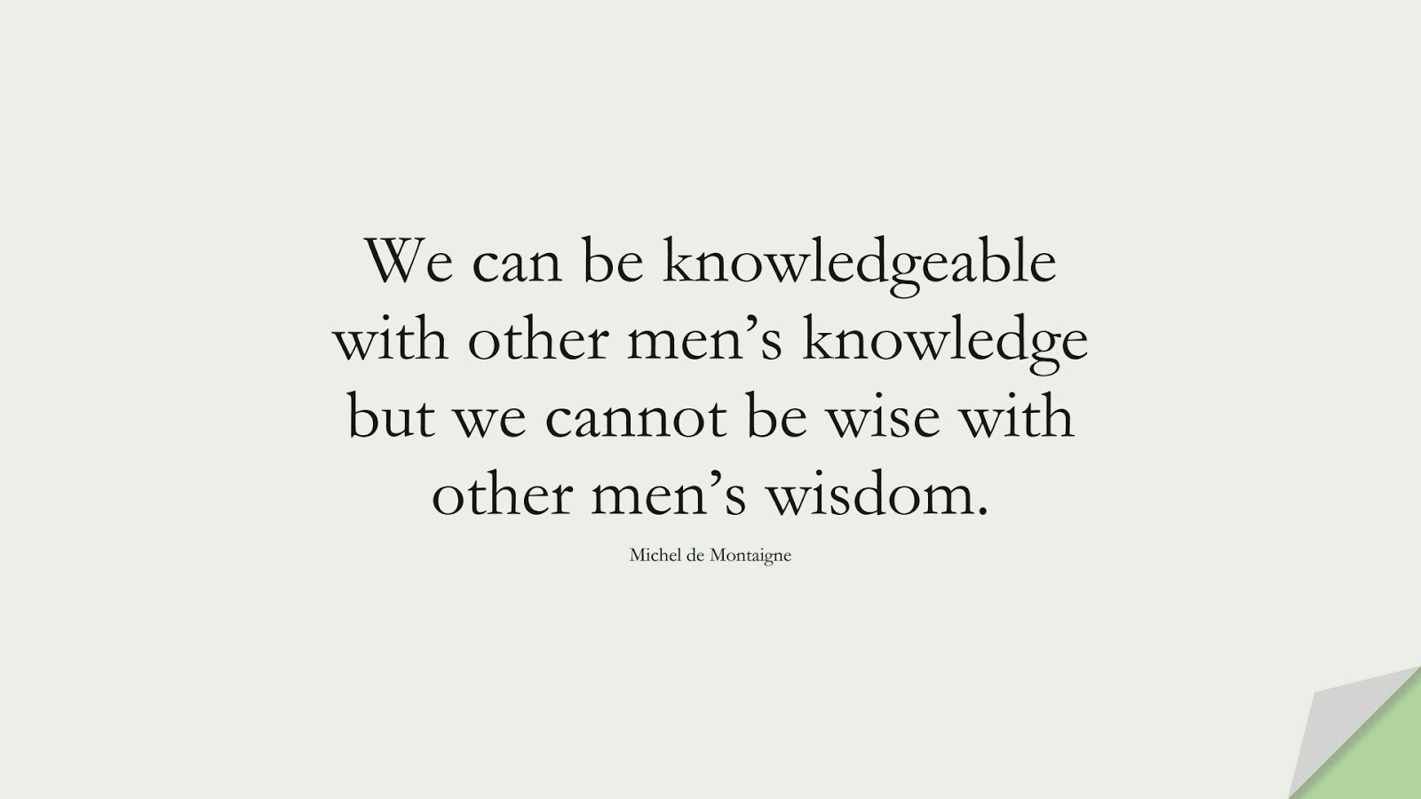 We can be knowledgeable with other men’s knowledge but we cannot be wise with other men’s wisdom. (Michel de Montaigne);  #WordsofWisdom