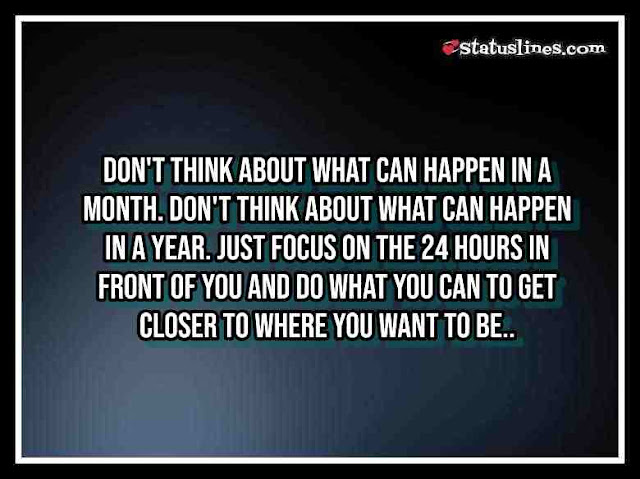 DON'T THINK ABOUT WHAT CAN HAPPEN IN A MONTH. DON'T THINK ABOUT WHAT CAN HAPPEN IN A YEAR. JUST FOCUS ON THE 24 HOURS IN FRONT OF YOU AND DO WHAT YOU CAN TO GET CLOSER TO WHERE YOU WANT TO BE..