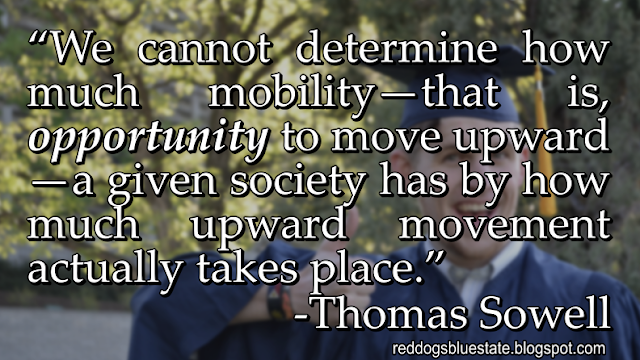 “[W]e cannot determine how much mobility—that is, _{opportunity}_ to move upward—a given society has by how much upward movement actually takes place.” -Thomas Sowell