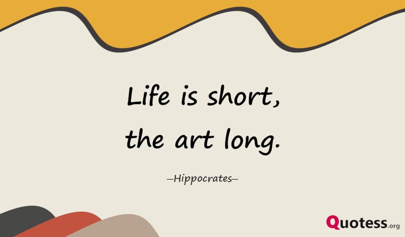 Life is short, the art long. ― Hippocrates