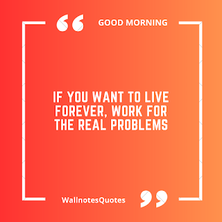 Good Morning Quotes, Wishes, Saying - wallnotesquotes -If you want to live forever, work for the real problems.