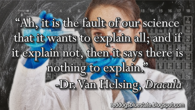 “Ah, it is the fault of our science that it wants to explain all; and if it explain not, then it says there is nothing to explain.” -Dr. Van Helsing, _Dracula_