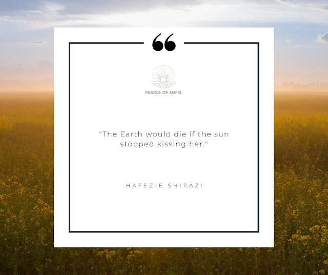 "The Earth would die if the sun stopped kissing her." - Hafez-e Shirazi