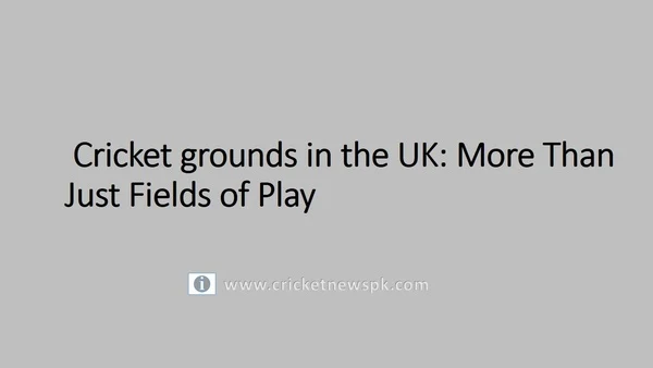 Cricket grounds in the UK: More Than Just Fields of Play