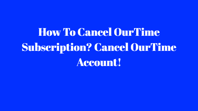 How To Cancel OurTime Subscription? Cancel OurTime Account!