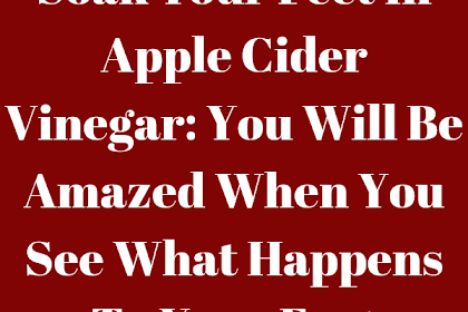 Soak Your Feet In Apple Cider Vinegar: You Will Be Amazed When You See What Happens To Your Feet