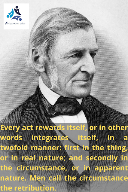 Every act rewards itself, or in other words integrates itself , in a twofold manner: first in the thing, or in real nature; and secondly in the circumstances, or in apparent nature. Men call the circumstance the retribution