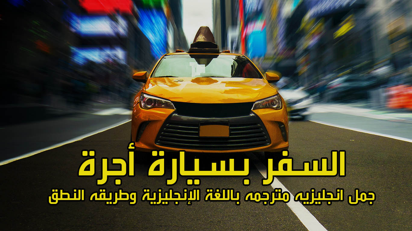 السفر بسيارة أجرة - جمل انجليزيه مترجمه باللغة الإنجليزية وطريقه النطق