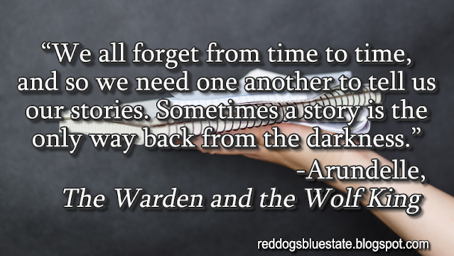 “We all forget from time to time, and so we need one another to tell us our stories. Sometimes a story is the only way back from the darkness.” -Arundelle, _The Warden and the Wolf King_