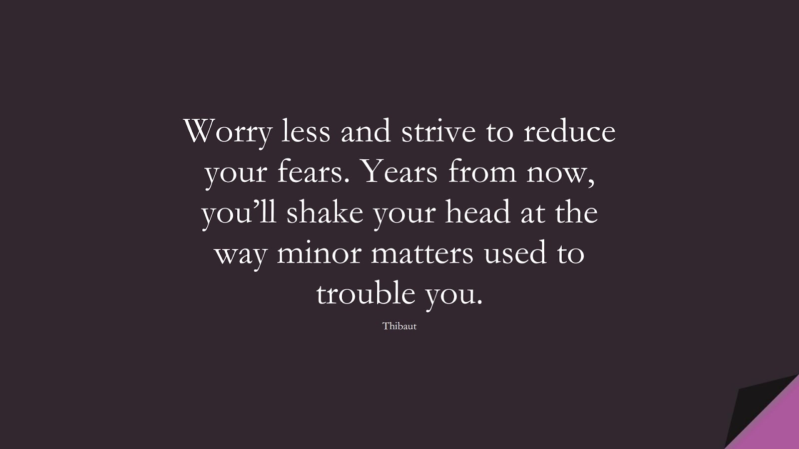Worry less and strive to reduce your fears. Years from now, you’ll shake your head at the way minor matters used to trouble you. (Thibaut);  #StressQuotes