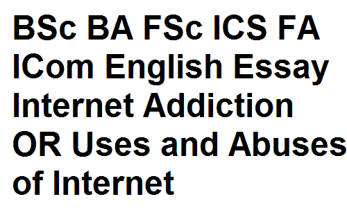 BSc BA FSc ICS FA ICom English Essay Internet Addiction OR Uses and Abuses of Internet