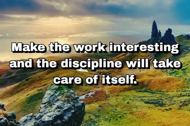 "Make the work interesting and the discipline will take care of itself." ~ E. B. White