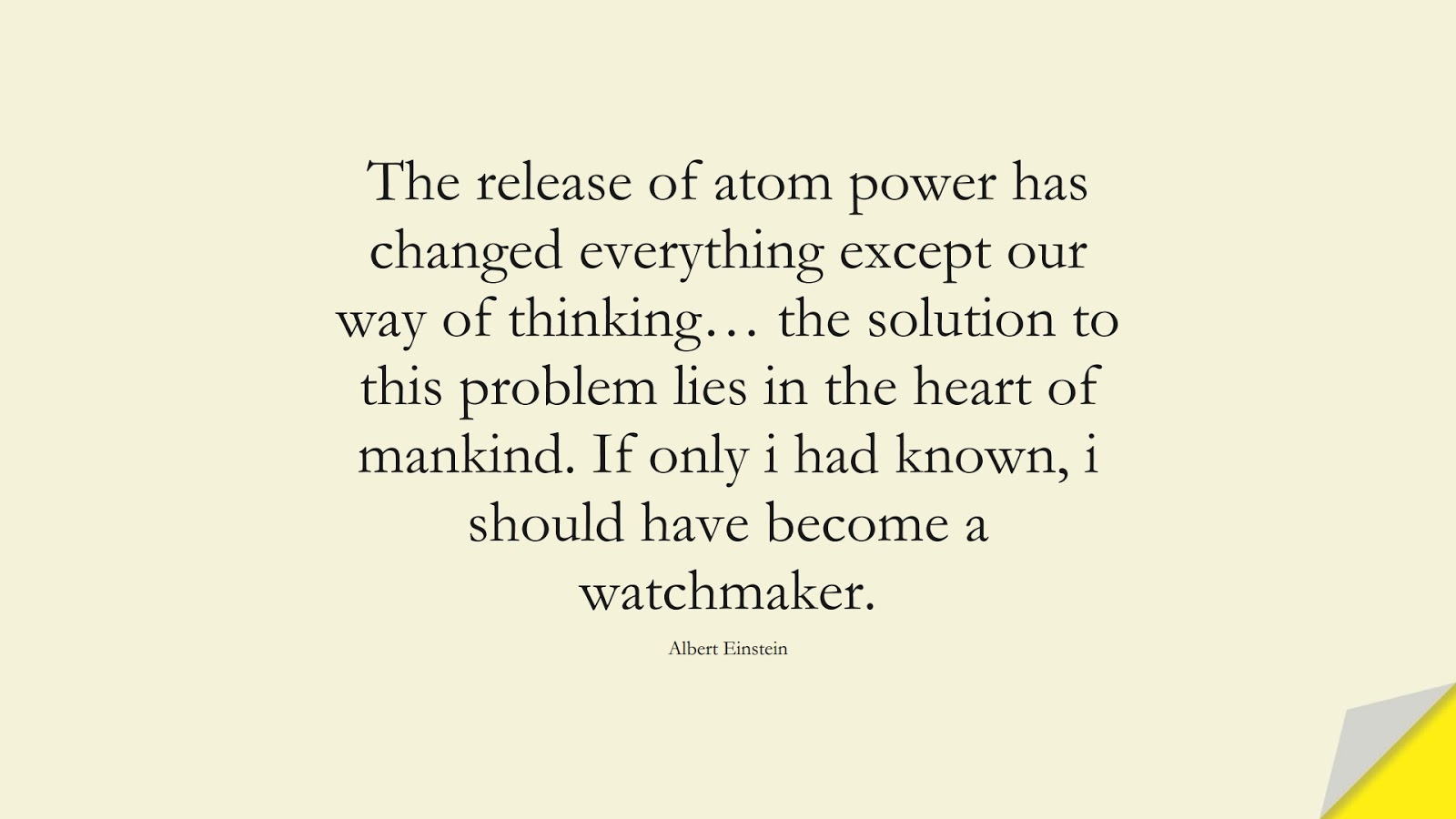 The release of atom power has changed everything except our way of thinking… the solution to this problem lies in the heart of mankind. If only i had known, i should have become a watchmaker. (Albert Einstein);  #AlbertEnsteinQuotes