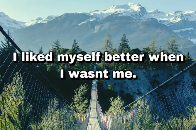 "I liked myself better when I wasnt me." ~ Carol Burnett