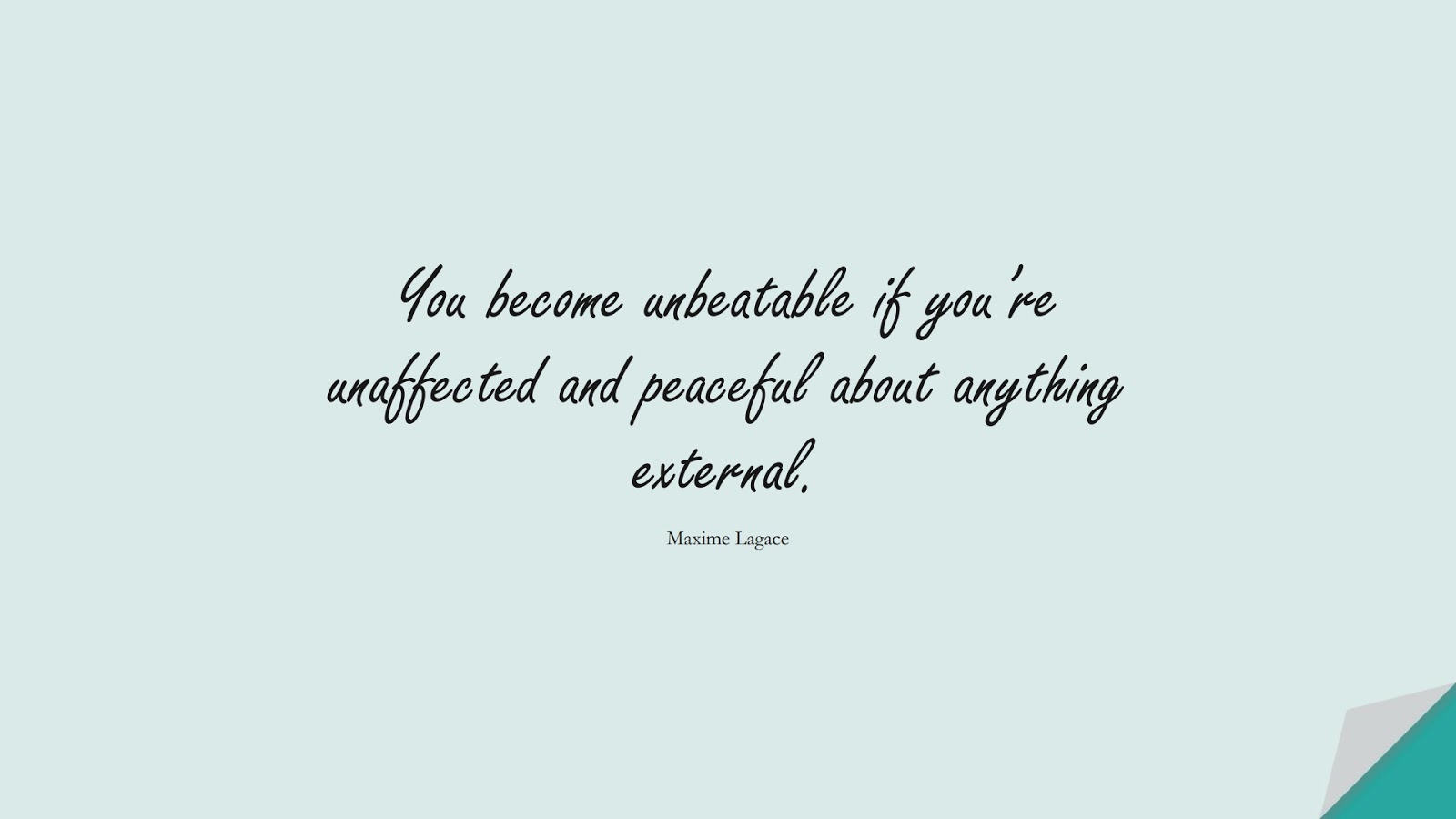You become unbeatable if you’re unaffected and peaceful about anything external. (Maxime Lagace);  #BeingStrongQuotes