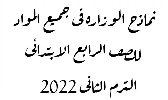 اسئلة الوزارة لامتحان اخر العام فى جميع المواد للصف الرابع الابتدائى الترم الثاني 2022