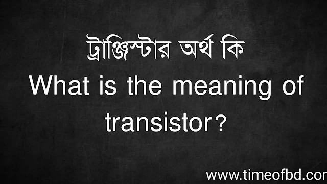 ট্রাঞ্জিস্টার অর্থ কি | What is the meaning of transistor?