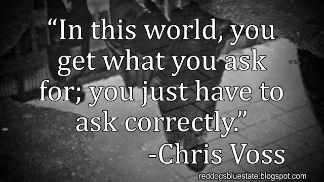 “In this world, you get what you ask for; you just have to ask correctly.” -Chris Voss