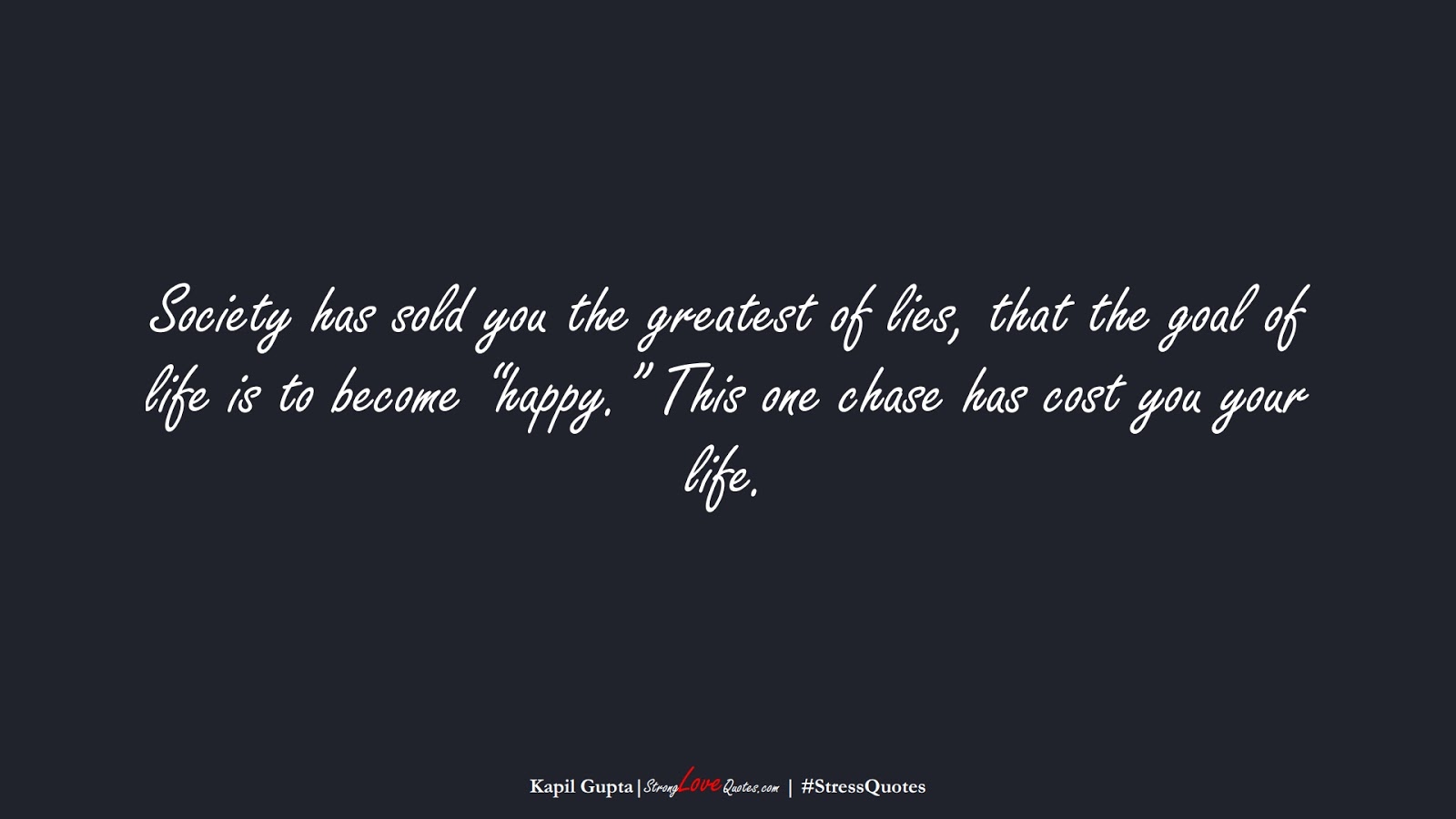 Society has sold you the greatest of lies, that the goal of life is to become “happy.” This one chase has cost you your life. (Kapil Gupta);  #StressQuotes
