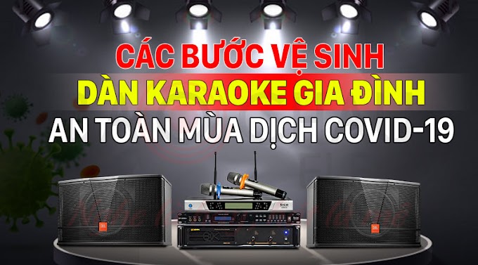 Cách vệ sinh dàn karaoke gia đình an toàn mùa dịch COVID-19