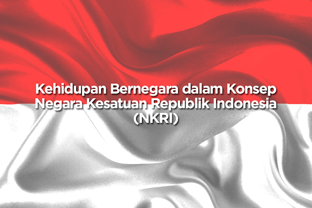 Kehidupan Bernegara dalam Konsep Negara Kesatuan Republik Indonesia (NKRI)