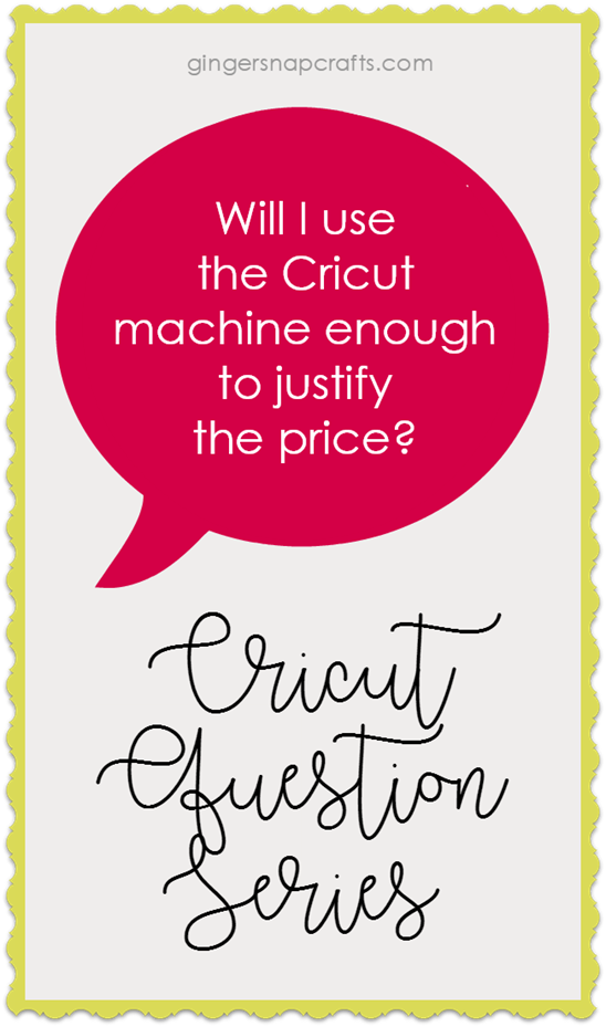 Cricut Question Series at GingerSnapCrafts.com  Will I use the Cricut machine enough to justify the price