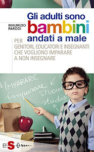 Gli adulti sono bambini andati a male: Per genitori, educatori e insegnanti che vogliono imparare a non insegnare