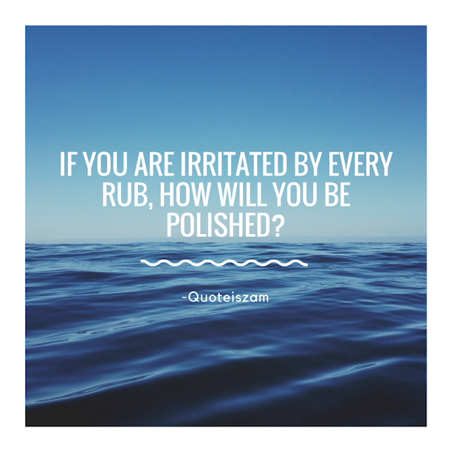 If you are irritated by every rub, How will you be polished?