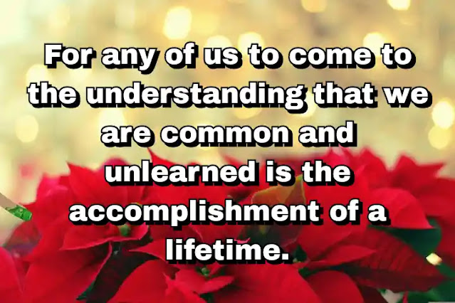 "For any of us to come to the understanding that we are common and unlearned is the accomplishment of a lifetime." ~ Baal Shem Tov