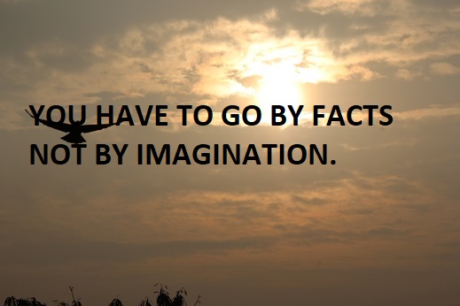 YOU HAVE TO GO BY FACTS NOT BY IMAGINATION.